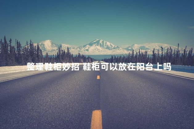 整理鞋柜妙招 鞋柜可以放在阳台上吗
